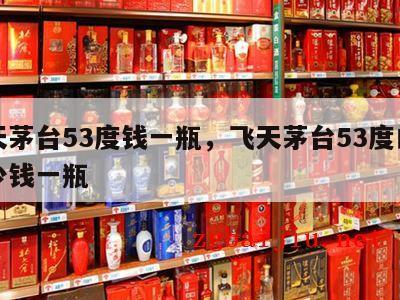 飞天茅台53度钱一瓶，飞天茅台53度白酒多少钱一瓶