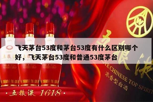 飞天茅台53度和茅台53度有什么区别哪个好，飞天茅台53度和普通53度茅台