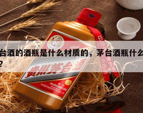 茅台酒的酒瓶是什么材质的，茅台酒瓶什么材质?