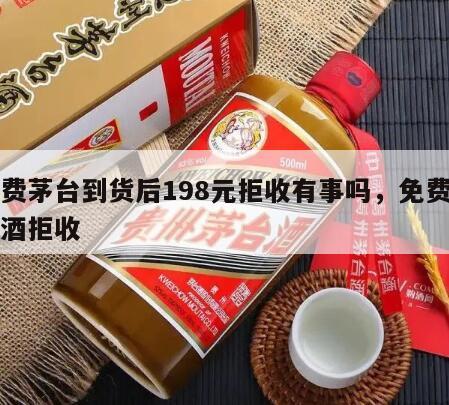 免费茅台到货后198元拒收有事吗，免费茅台酒拒收