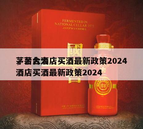 茅台大酒店买酒最新政策2024
，茅台大酒店买酒最新政策2024
