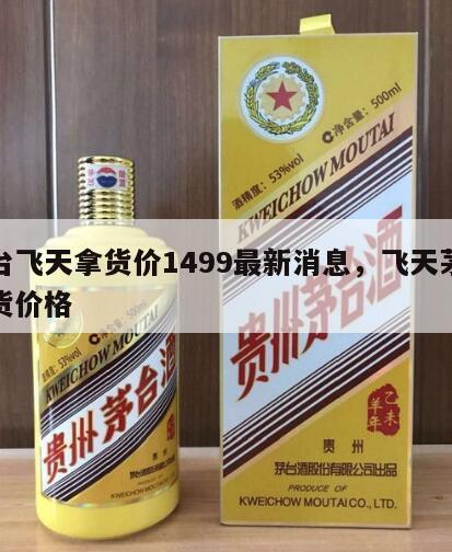 茅台飞天拿货价1499最新消息，飞天茅台进货价格
