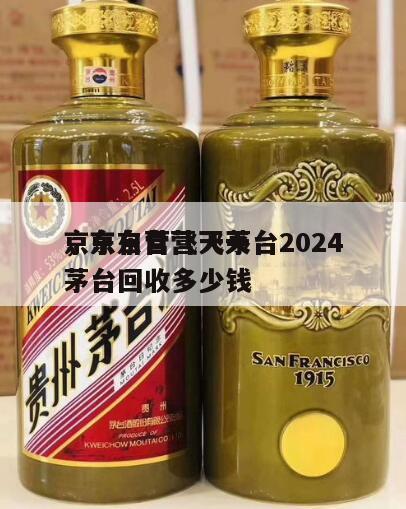 京东自营飞天茅台2024
，京东自营飞天茅台回收多少钱