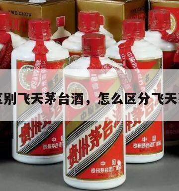 如何区别飞天茅台酒，怎么区分飞天茅台和