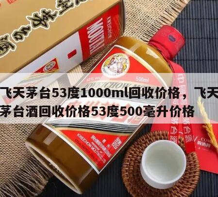 飞天茅台53度1000ml回收价格，飞天茅台酒回收价格53度500毫升价格
