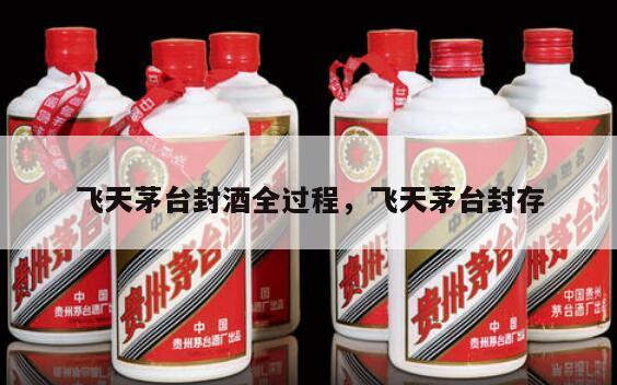 飞天茅台封酒全过程，飞天茅台封存