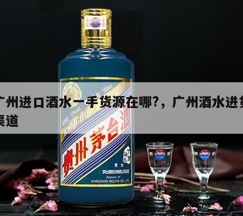 广州进口酒水一手货源在哪?，广州酒水进货渠道
