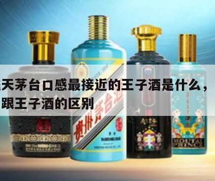 和飞天茅台口感最接近的王子酒是什么，飞天茅台跟王子酒的区别