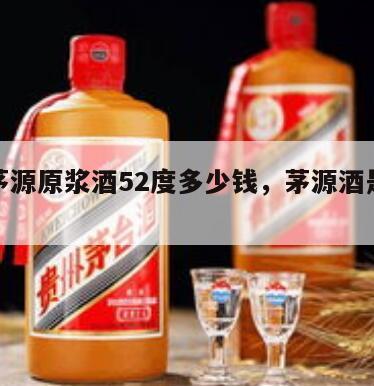 茅台茅源原浆酒52度多少钱，茅源酒是茅台酒吗