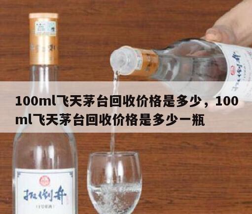 100ml飞天茅台回收价格是多少，100ml飞天茅台回收价格是多少一瓶