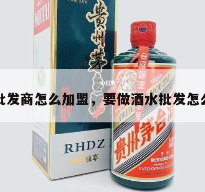 酒水批发商怎么加盟，要做酒水批发怎么拿货