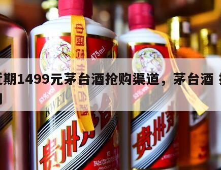 近期1499元茅台酒抢购渠道，茅台酒 抢购