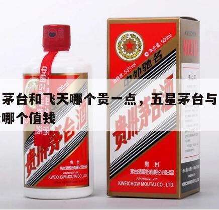 五星茅台和飞天哪个贵一点，五星茅台与飞天茅台哪个值钱