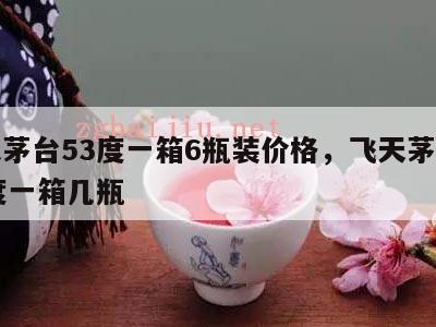 飞天茅台53度一箱6瓶装价格，飞天茅台酒53度一箱几瓶
