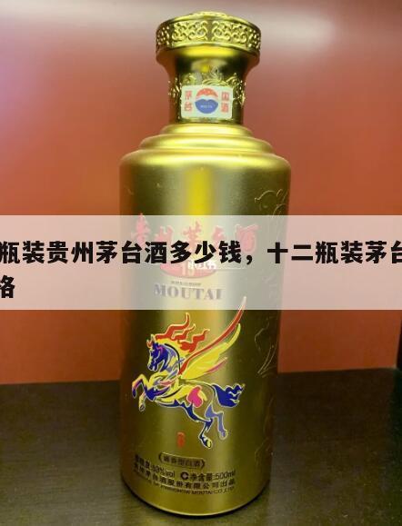 12瓶装贵州茅台酒多少钱，十二瓶装茅台酒价格