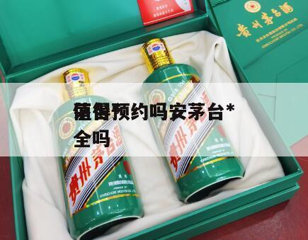 茅台*
值得预约吗，茅台*
值得预约吗安全吗