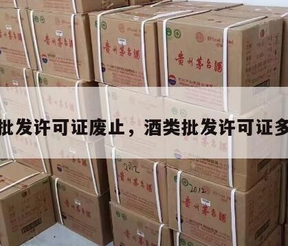 酒类批发许可证废止，酒类批发许可证多少钱