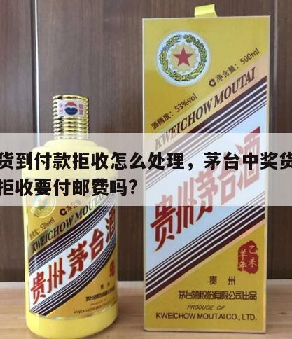 茅台货到付款拒收怎么处理，茅台中奖货到付邮费拒收要付邮费吗?