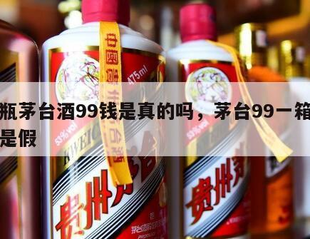 一瓶茅台酒99钱是真的吗，茅台99一箱是真是假