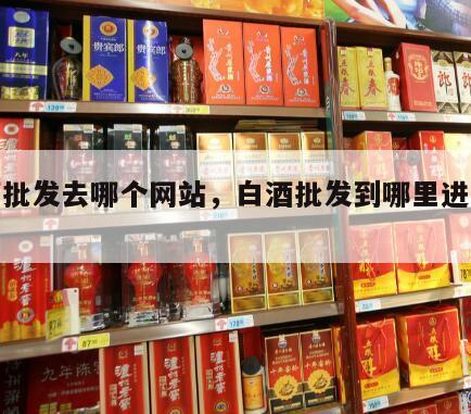 白酒批发去哪个网站，白酒批发到哪里进货最好