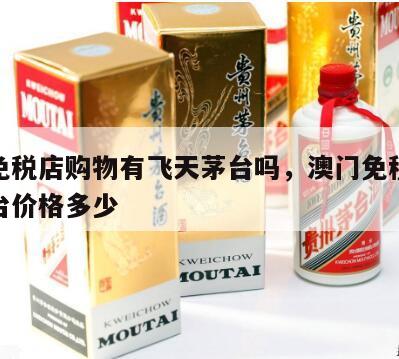 澳门免税店购物有飞天茅台吗，澳门免税店飞天茅台价格多少