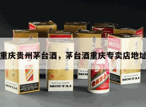 重庆贵州茅台酒，茅台酒重庆专卖店地址