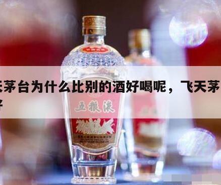 飞天茅台为什么比别的酒好喝呢，飞天茅台为啥好