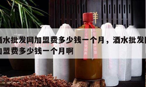 酒水批发网加盟费多少钱一个月，酒水批发网加盟费多少钱一个月啊