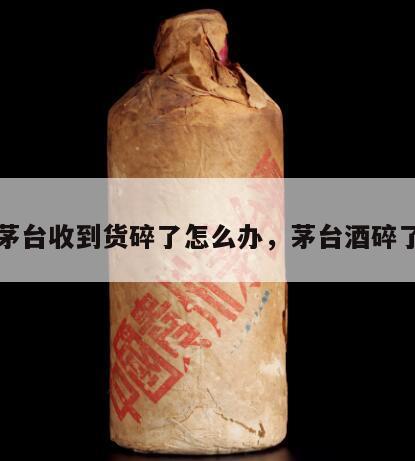 茅台收到货碎了怎么办，茅台酒碎了