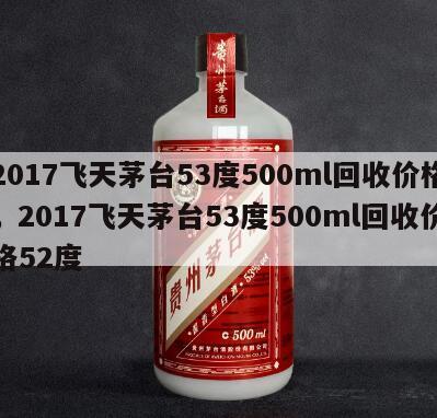 2017飞天茅台53度500ml回收价格，2017飞天茅台53度500ml回收价格52度