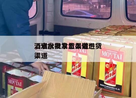 酒水批发拿货渠道*
，酒水批发怎么做进货渠道