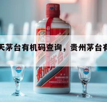 贵州飞天茅台有机码查询，贵州茅台有机码真伪查询