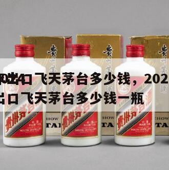 2024
年出口飞天茅台多少钱，2024
出口飞天茅台多少钱一瓶