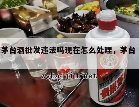搞茅台酒批发违法吗现在怎么处理，茅台 批发