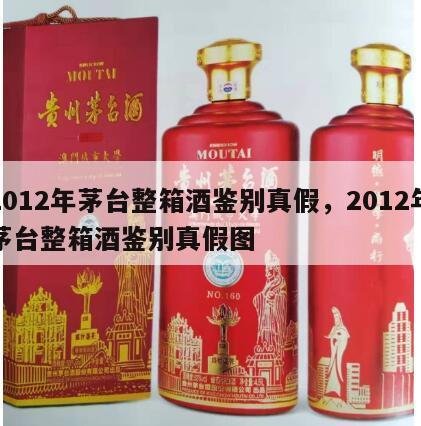 2012年茅台整箱酒鉴别真假，2012年茅台整箱酒鉴别真假图