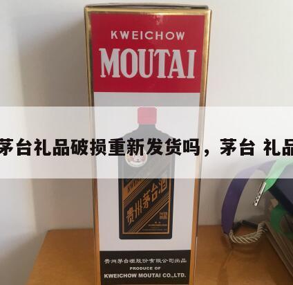 茅台礼品破损重新发货吗，茅台 礼品