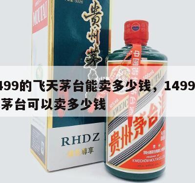 1499的飞天茅台能卖多少钱，1499飞天茅台可以卖多少钱