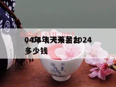 04年飞天茅台2024
，04年飞天茅台多少钱