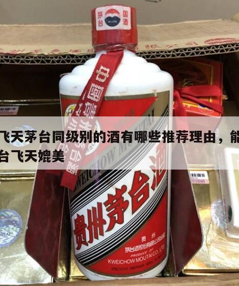 和飞天茅台同级别的酒有哪些推荐理由，能与茅台飞天媲美