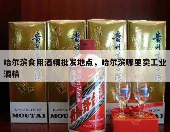 哈尔滨食用酒精批发地点，哈尔滨哪里卖工业酒精