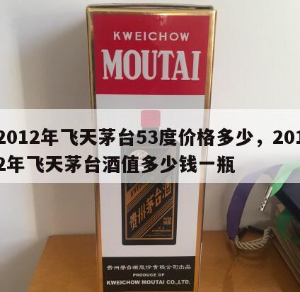 2012年飞天茅台53度价格多少，2012年飞天茅台酒值多少钱一瓶