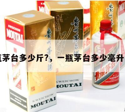 一瓶茅台多少斤?，一瓶茅台多少毫升一斤