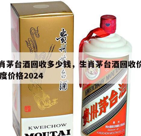 生肖茅台酒回收多少钱，生肖茅台酒回收价格53度价格2024
