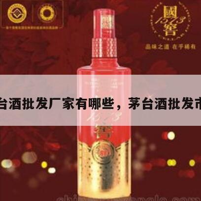 茅台酒批发厂家有哪些，茅台酒批发市场
