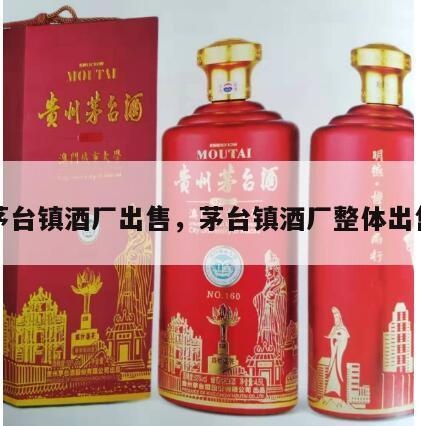 茅台镇酒厂出售，茅台镇酒厂整体出售