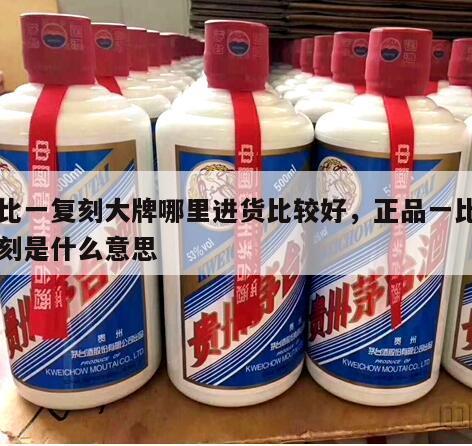 一比一复刻大牌哪里进货比较好，正品一比一复刻是什么意思
