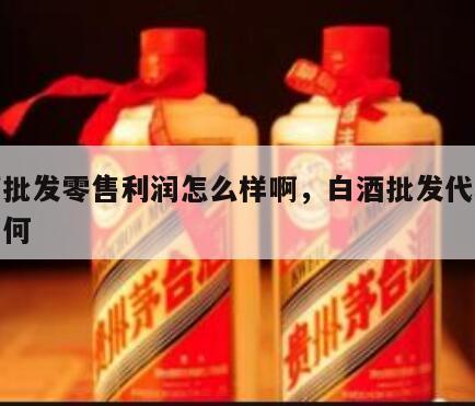 白酒批发零售利润怎么样啊，白酒批发代理利润如何