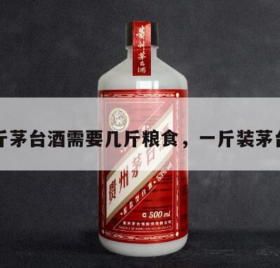 一斤茅台酒需要几斤粮食，一斤装茅台酒