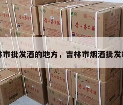 吉林市批发酒的地方，吉林市烟酒批发市场