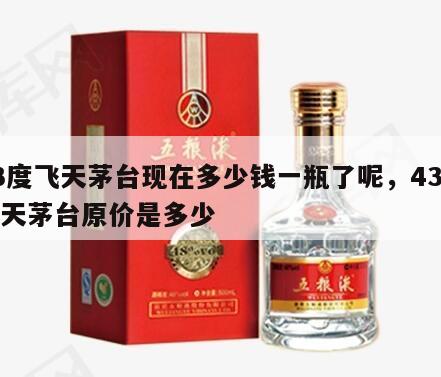 43度飞天茅台现在多少钱一瓶了呢，43度飞天茅台原价是多少